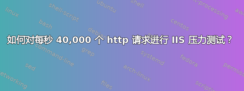 如何对每秒 40,000 个 http 请求进行 IIS 压力测试？