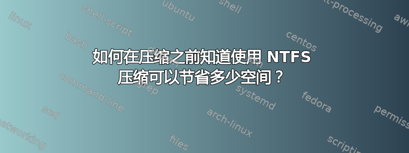 如何在压缩之前知道使用 NTFS 压缩可以节省多少空间？