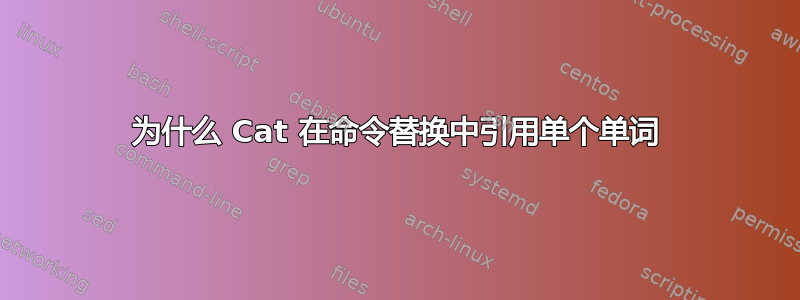 为什么 Cat 在命令替换中引用单个单词