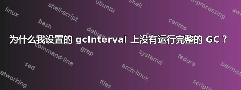 为什么我设置的 gcInterval 上没有运行完整的 GC？