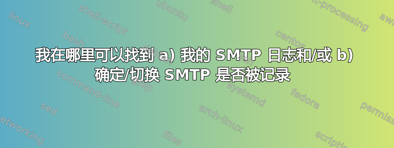 我在哪里可以找到 a) 我的 SMTP 日志和/或 b) 确定/切换 SMTP 是否被记录 