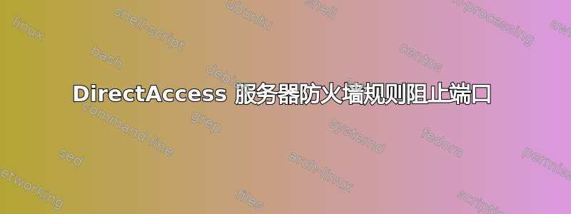 DirectAccess 服务器防火墙规则阻止端口