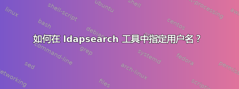 如何在 ldapsearch 工具中指定用户名？