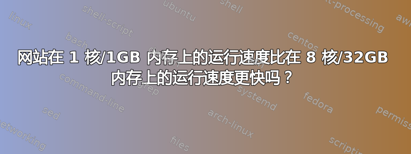 网站在 1 核/1GB 内存上的运行速度比在 8 核/32GB 内存上的运行速度更快吗？