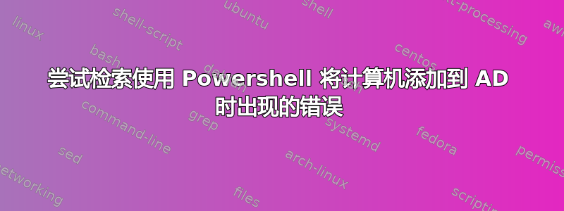 尝试检索使用 Powershell 将计算机添加到 AD 时出现的错误