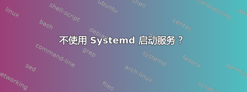 不使用 Systemd 启动服务？