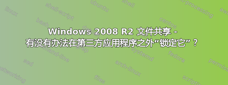 Windows 2008 R2 文件共享 - 有没有办法在第三方应用程序之外“锁定它”？