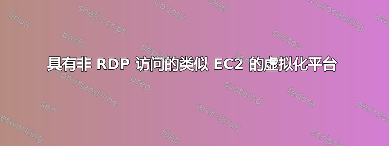 具有非 RDP 访问的类似 EC2 的虚拟化平台