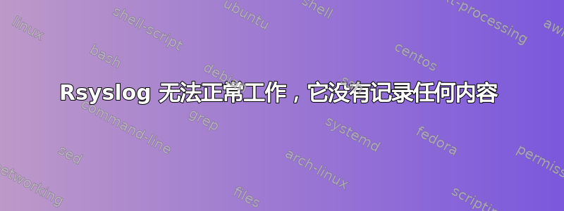 Rsyslog 无法正常工作，它没有记录任何内容