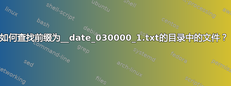 如何查找前缀为__date_030000_1.txt的目录中的文件？