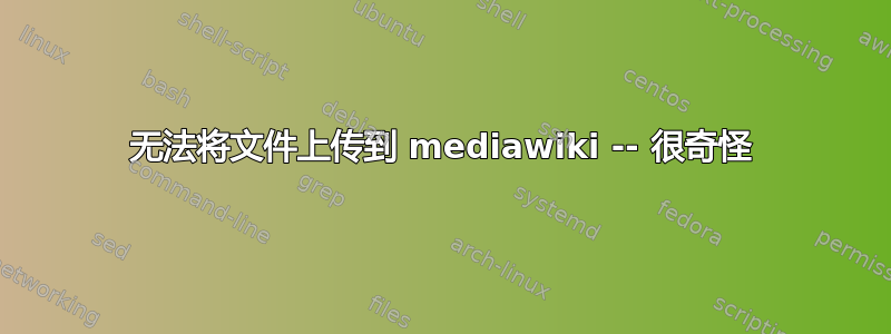 无法将文件上传到 mediawiki -- 很奇怪