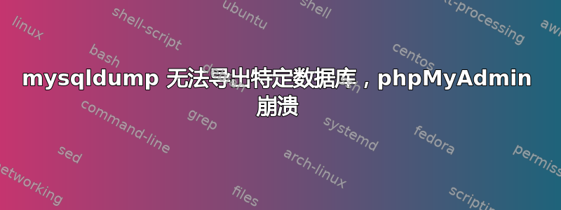 mysqldump 无法导出特定数据库，phpMyAdmin 崩溃