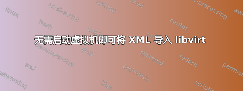 无需启动虚拟机即可将 XML 导入 libvirt