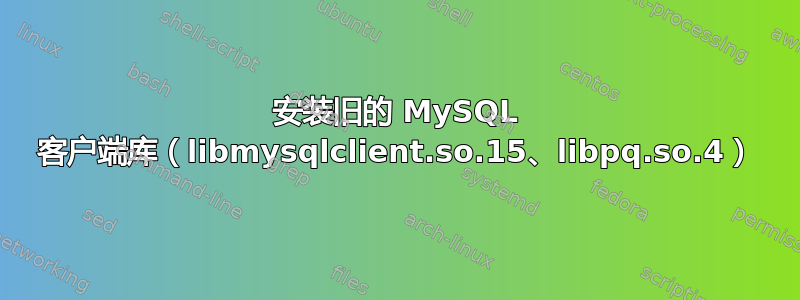 安装旧的 MySQL 客户端库（libmysqlclient.so.15、libpq.so.4）