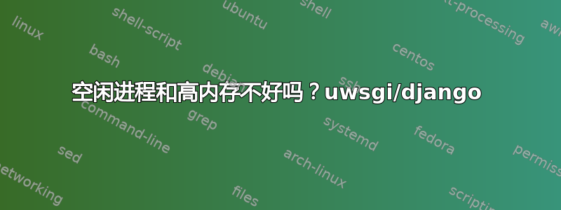 空闲进程和高内存不好吗？uwsgi/django