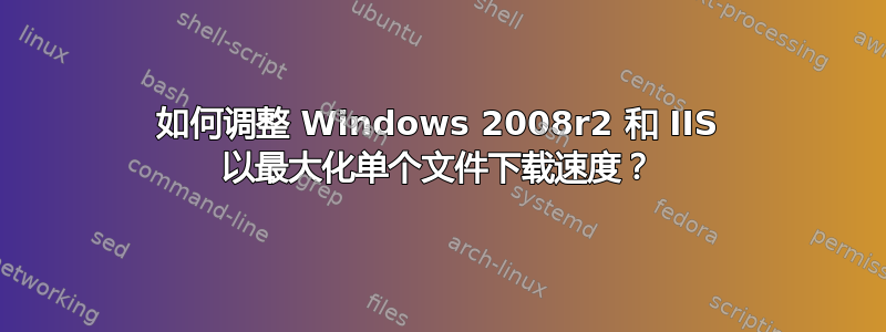 如何调整 Windows 2008r2 和 IIS 以最大化单个文件下载速度？