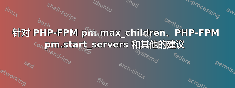 针对 PHP-FPM pm.max_children、PHP-FPM pm.start_servers 和其他的建议 