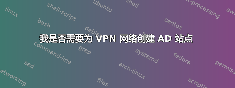 我是否需要为 VPN 网络创建 AD 站点