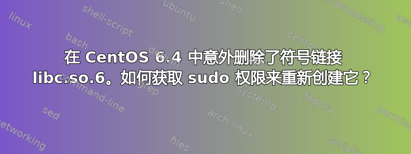 在 CentOS 6.4 中意外删除了符号链接 libc.so.6。如何获取 sudo 权限来重新创建它？