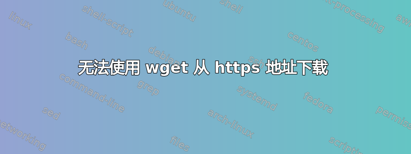 无法使用 wget 从 https 地址下载