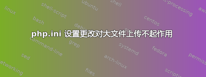 php.ini 设置更改对大文件上传不起作用