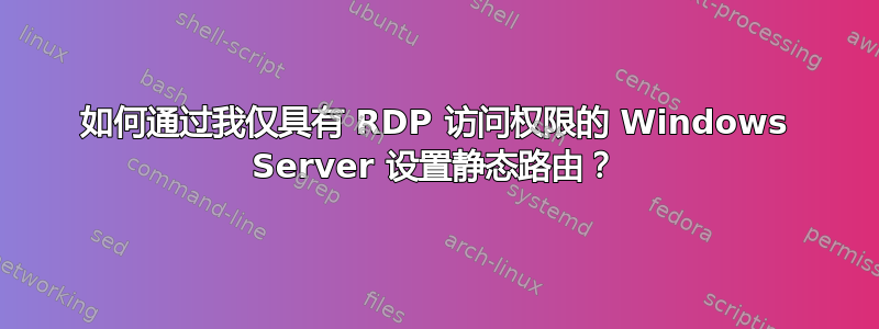 如何通过我仅具有 RDP 访问权限的 Windows Server 设置静态路由？