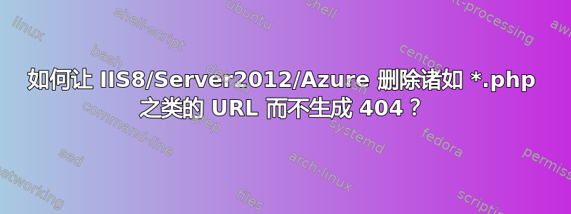 如何让 IIS8/Server2012/Azure 删除诸如 *.php 之类的 URL 而不生成 404？