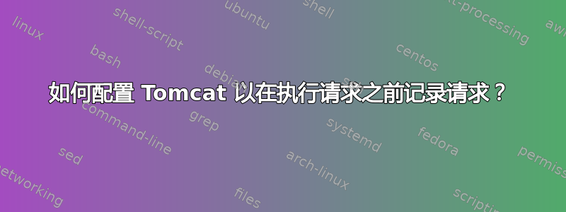 如何配置 Tomcat 以在执行请求之前记录请求？