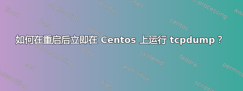 如何在重启后立即在 Centos 上运行 tcpdump？