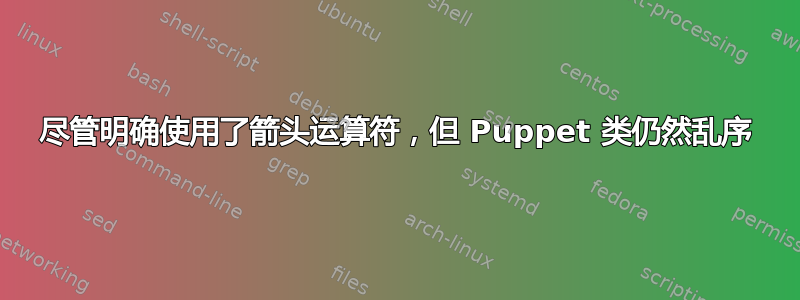 尽管明确使用了箭头运算符，但 Puppet 类仍然乱序