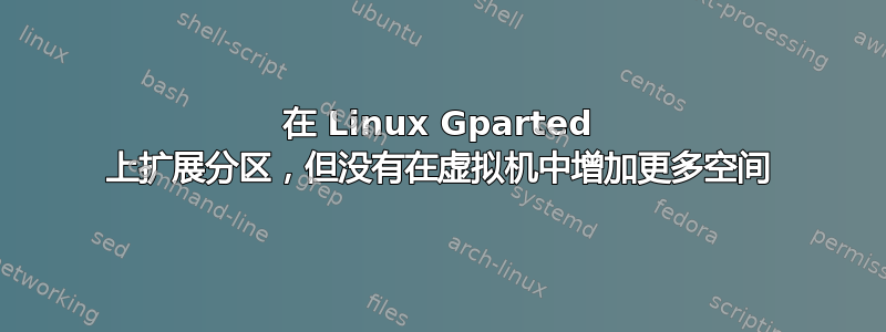 在 Linux Gparted 上扩展分区，但没有在虚拟机中增加更多空间