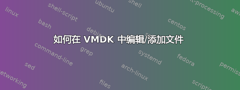 如何在 VMDK 中编辑/添加文件