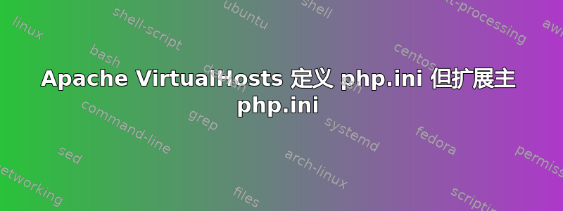 Apache VirtualHosts 定义 php.ini 但扩展主 php.ini