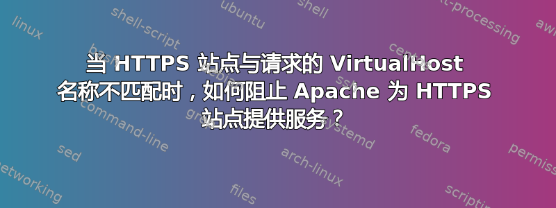 当 HTTPS 站点与请求的 VirtualHost 名称不匹配时，如何阻止 Apache 为 HTTPS 站点提供服务？