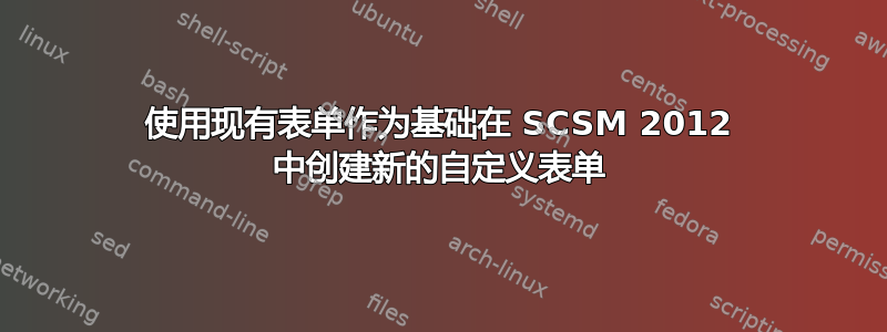 使用现有表单作为基础在 SCSM 2012 中创建新的自定义表单