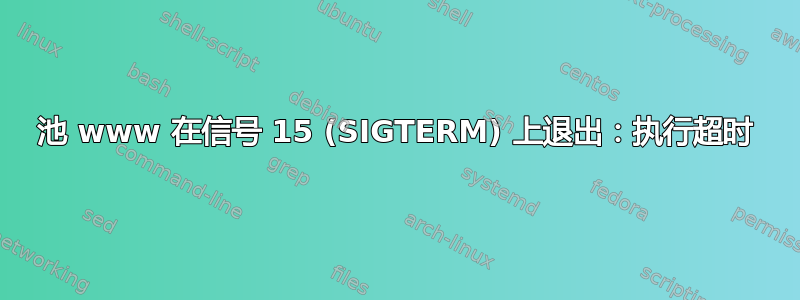 池 www 在信号 15 (SIGTERM) 上退出：执行超时