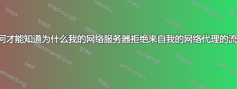 我如何才能知道为什么我的网络服务器拒绝来自我的网络代理的流量？