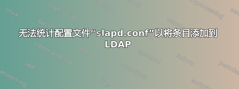 无法统计配置文件“slapd.conf”以将条目添加到 LDAP