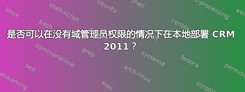 是否可以在没有域管理员权限的情况下在本地部署 CRM 2011？