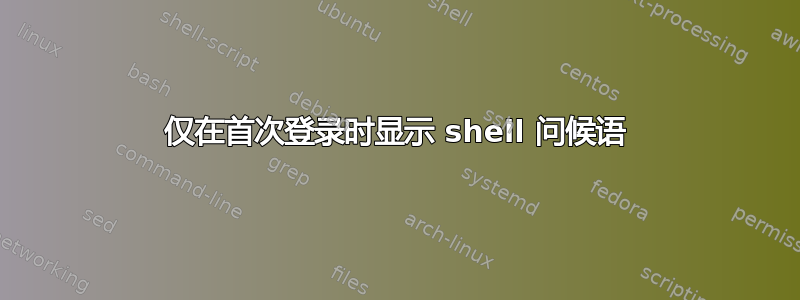 仅在首次登录时显示 shell 问候语