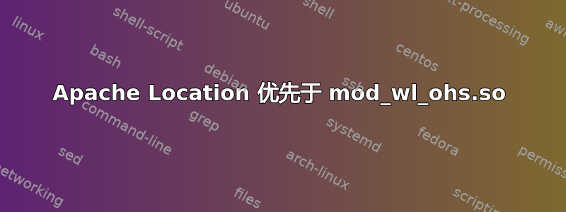 Apache Location 优先于 mod_wl_ohs.so