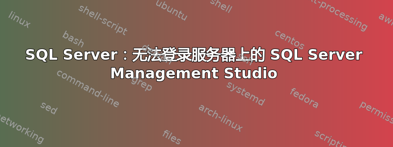 SQL Server：无法登录服务器上的 SQL Server Management Studio