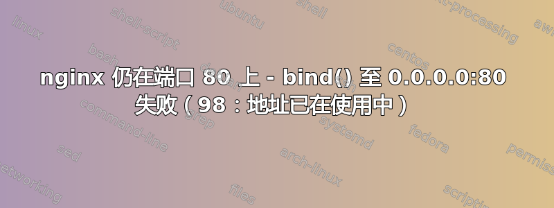 nginx 仍在端口 80 上 - bind() 至 0.0.0.0:80 失败（98：地址已在使用中）