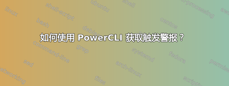 如何使用 PowerCLI 获取触发警报？