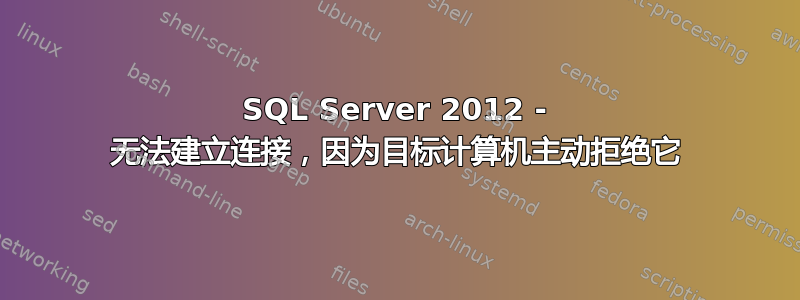 SQL Server 2012 - 无法建立连接，因为目标计算机主动拒绝它