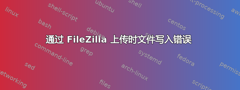 通过 FileZilla 上传时文件写入错误