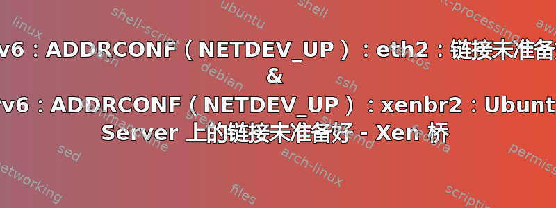 IPv6：ADDRCONF（NETDEV_UP）：eth2：链接未准备好 & IPv6：ADDRCONF（NETDEV_UP）：xenbr2：Ubuntu Server 上的链接未准备好 - Xen 桥