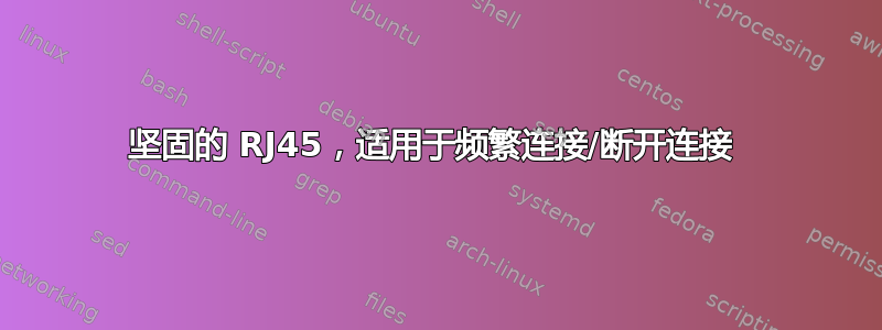 坚固的 RJ45，适用于频繁连接/断开连接 