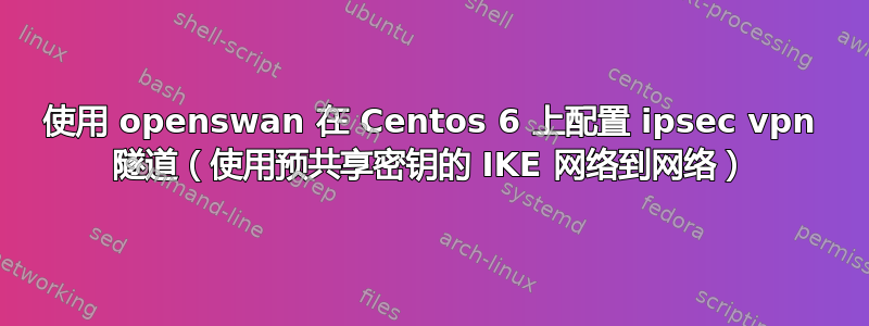 使用 openswan 在 Centos 6 上配置 ipsec vpn 隧道（使用预共享密钥的 IKE 网络到网络）