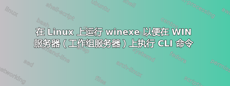 在 Linux 上运行 winexe 以便在 WIN 服务器（工作组服务器）上执行 CLI 命令